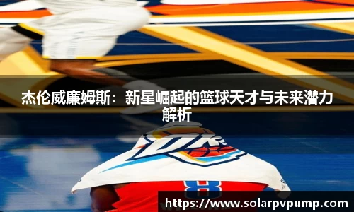 杰伦威廉姆斯：新星崛起的篮球天才与未来潜力解析