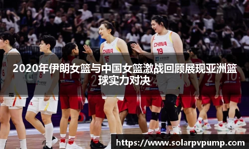 2020年伊朗女篮与中国女篮激战回顾展现亚洲篮球实力对决