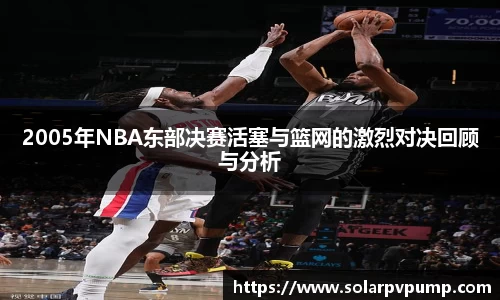 2005年NBA东部决赛活塞与篮网的激烈对决回顾与分析